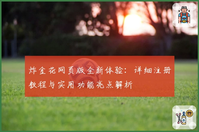炸金花网页版全新体验:详细注册教程与实用功能亮点解析