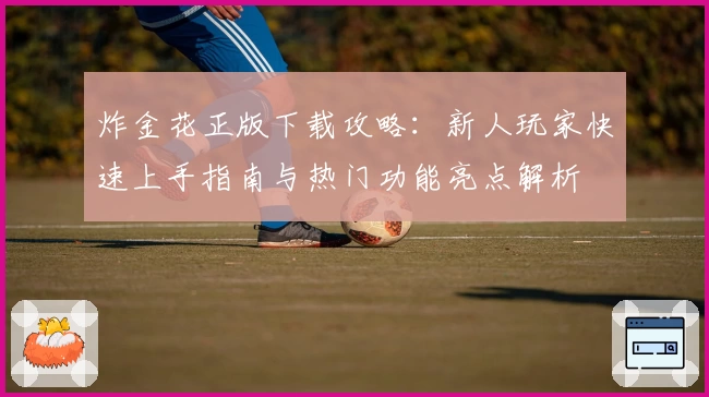 炸金花正版下载攻略：新人玩家快速上手指南与热门功能亮点解析