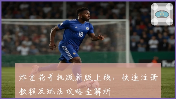 炸金花手机版新版上线,快速注册教程及玩法攻略全解析