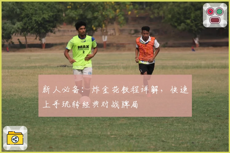 新人必备：炸金花教程详解，快速上手玩转经典对战牌局