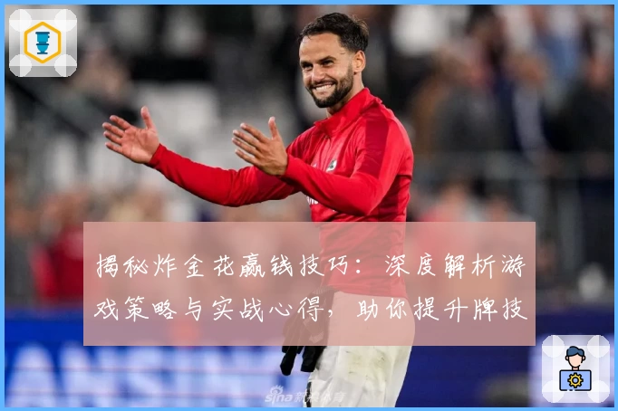 揭秘炸金花赢钱技巧：深度解析游戏策略与实战心得，助你提升牌技轻松获胜