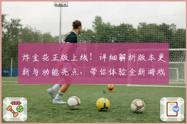 炸金花正版上线！详细解析版本更新与功能亮点，带你体验全新游戏魅力