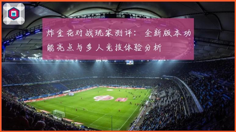 炸金花对战玩家测评：全新版本功能亮点与多人竞技体验分析
