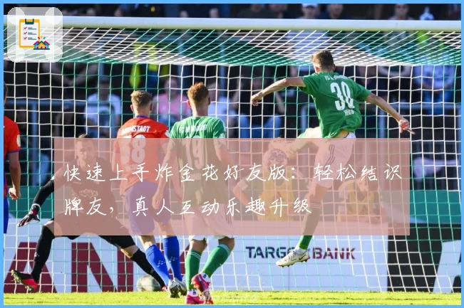 快速上手炸金花好友版：轻松结识牌友，真人互动乐趣升级