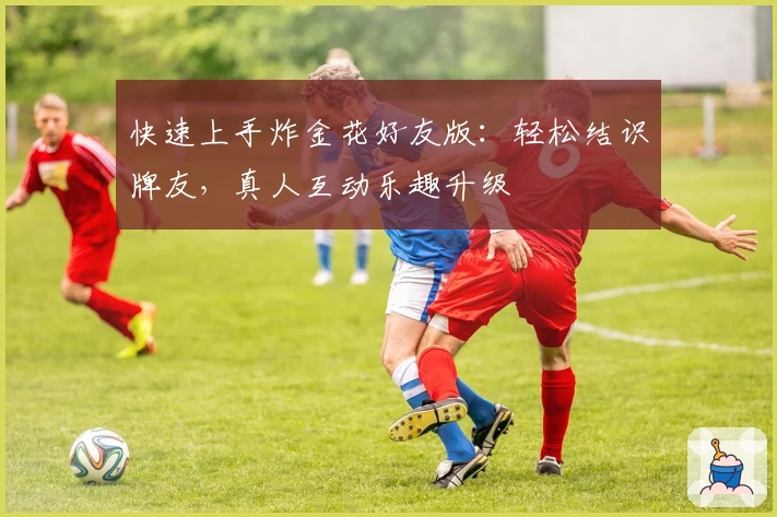 快速上手炸金花好友版：轻松结识牌友，真人互动乐趣升级