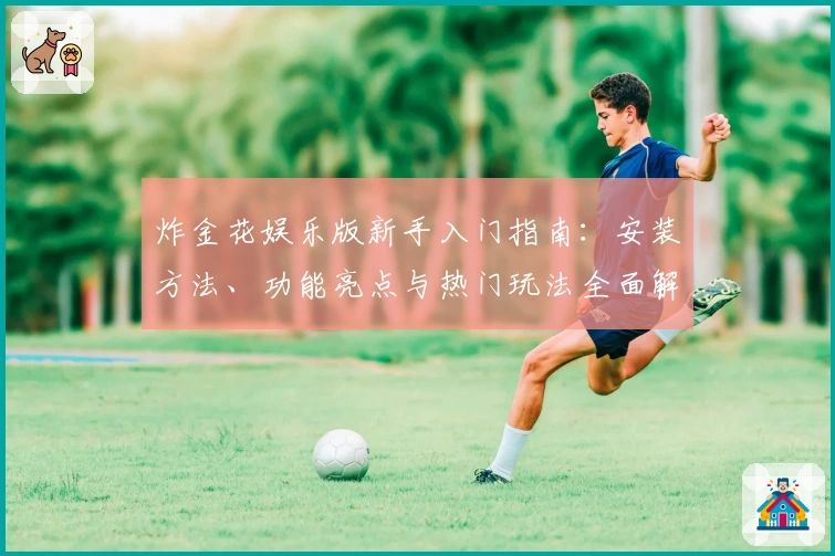 炸金花娱乐版新手入门指南：安装方法、功能亮点与热门玩法全面解析