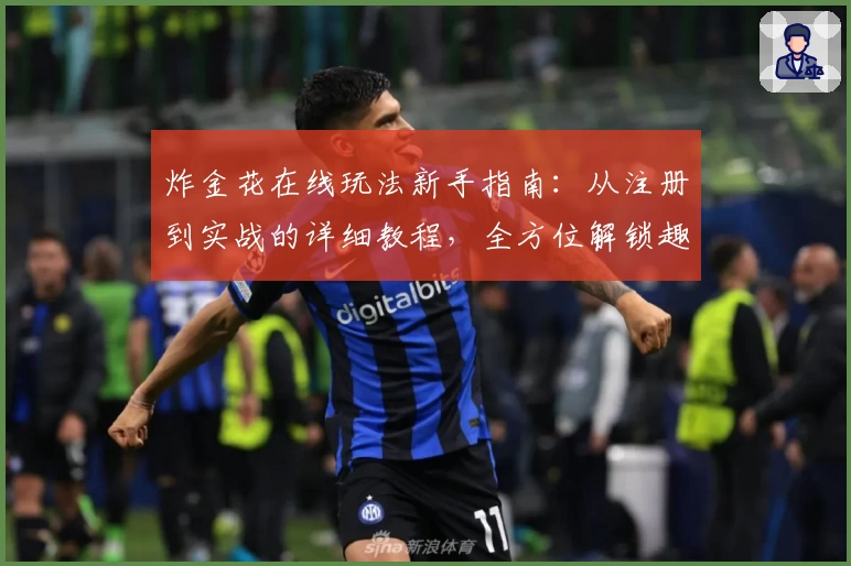 炸金花在线玩法新手指南:从注册到实战的详细教程,全方位解锁趣味对战体验
