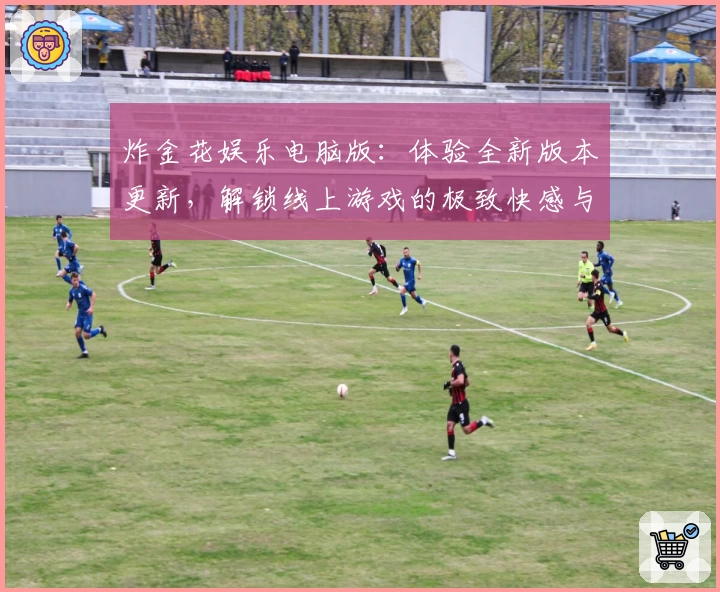 炸金花娱乐电脑版：体验全新版本更新，解锁线上游戏的极致快感与玩法乐趣