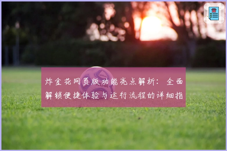 炸金花网页版功能亮点解析：全面解锁便捷体验与运行流程的详细指南