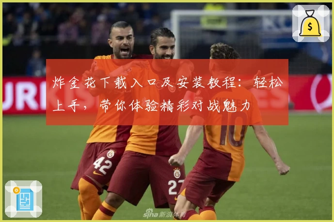 炸金花下载入口及安装教程：轻松上手，带你体验精彩对战魅力