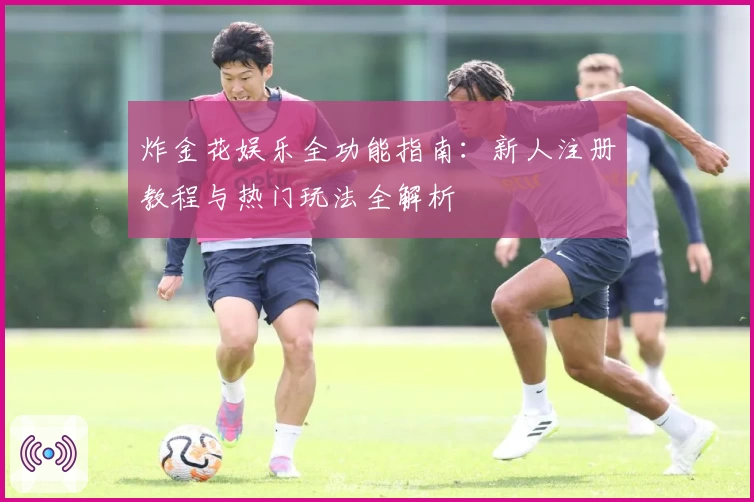 炸金花娱乐全功能指南：新人注册教程与热门玩法全解析