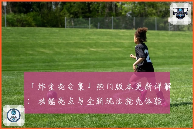 「炸金花合集」热门版本更新详解：功能亮点与全新玩法抢先体验