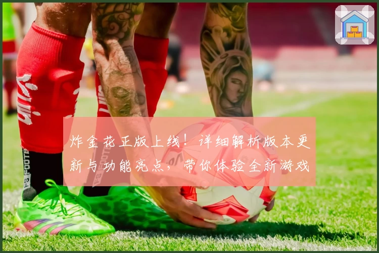 炸金花正版上线！详细解析版本更新与功能亮点，带你体验全新游戏魅力