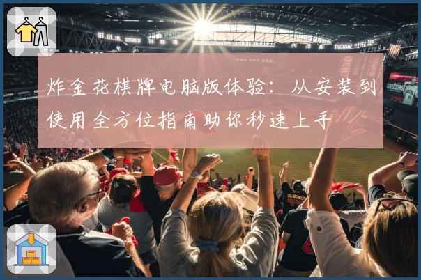 炸金花棋牌电脑版体验：从安装到使用全方位指南助你秒速上手