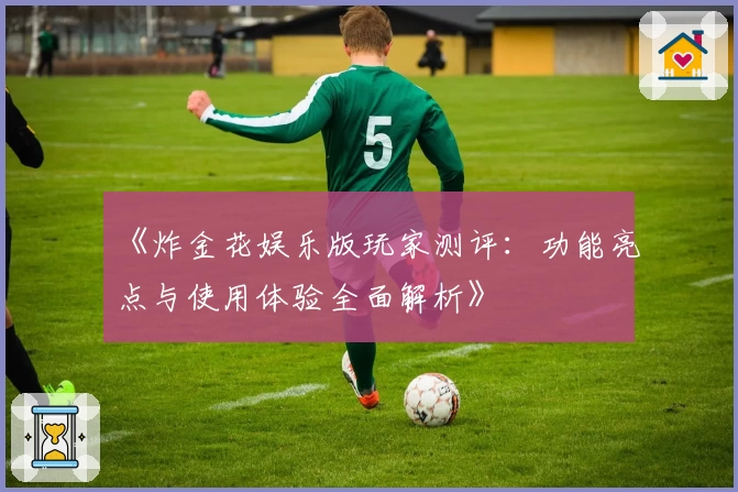 《炸金花娱乐版玩家测评:功能亮点与使用体验全面解析》