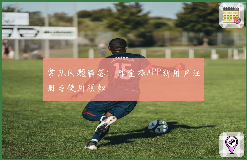 常见问题解答:炸金花APP新用户注册与使用须知